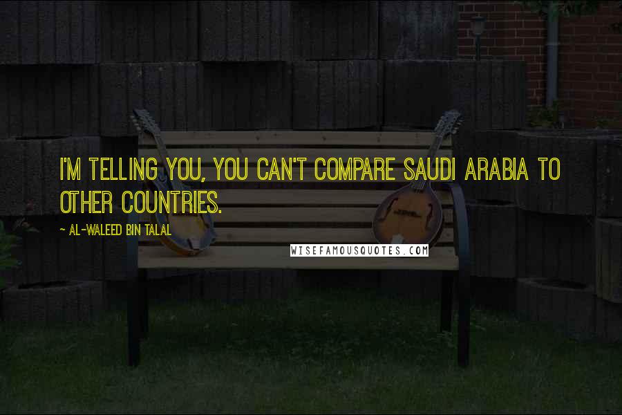 Al-Waleed Bin Talal Quotes: I'm telling you, you can't compare Saudi Arabia to other countries.