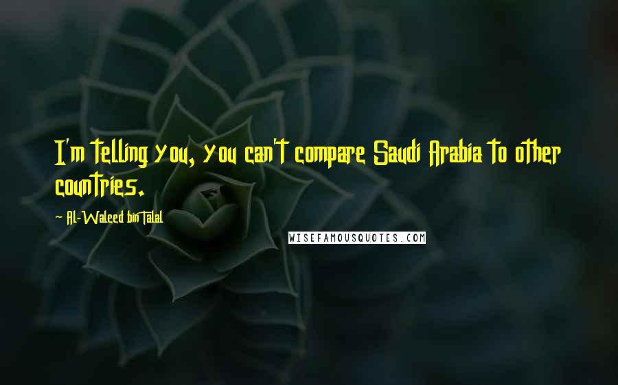 Al-Waleed Bin Talal Quotes: I'm telling you, you can't compare Saudi Arabia to other countries.