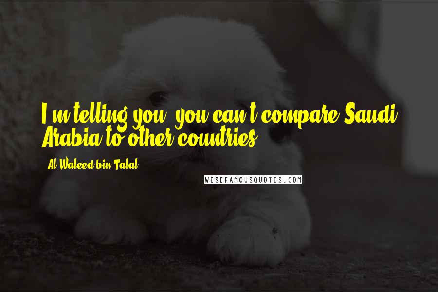 Al-Waleed Bin Talal Quotes: I'm telling you, you can't compare Saudi Arabia to other countries.