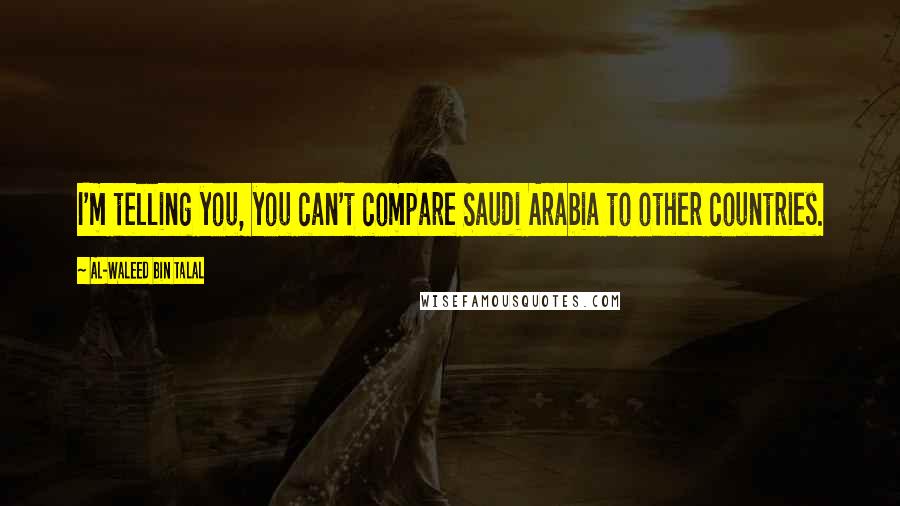 Al-Waleed Bin Talal Quotes: I'm telling you, you can't compare Saudi Arabia to other countries.