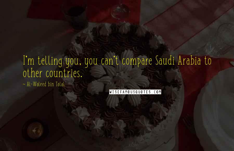 Al-Waleed Bin Talal Quotes: I'm telling you, you can't compare Saudi Arabia to other countries.