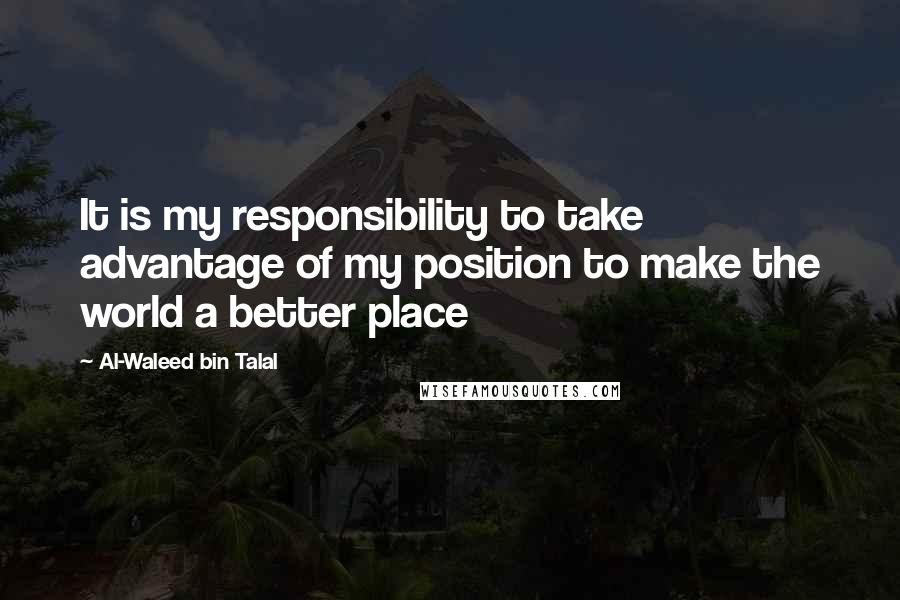 Al-Waleed Bin Talal Quotes: It is my responsibility to take advantage of my position to make the world a better place