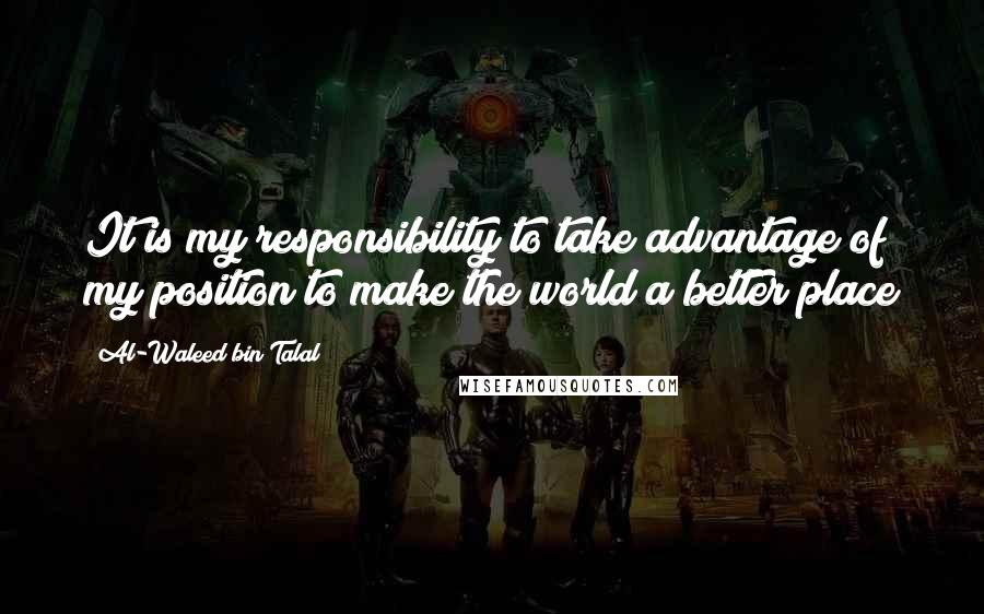 Al-Waleed Bin Talal Quotes: It is my responsibility to take advantage of my position to make the world a better place