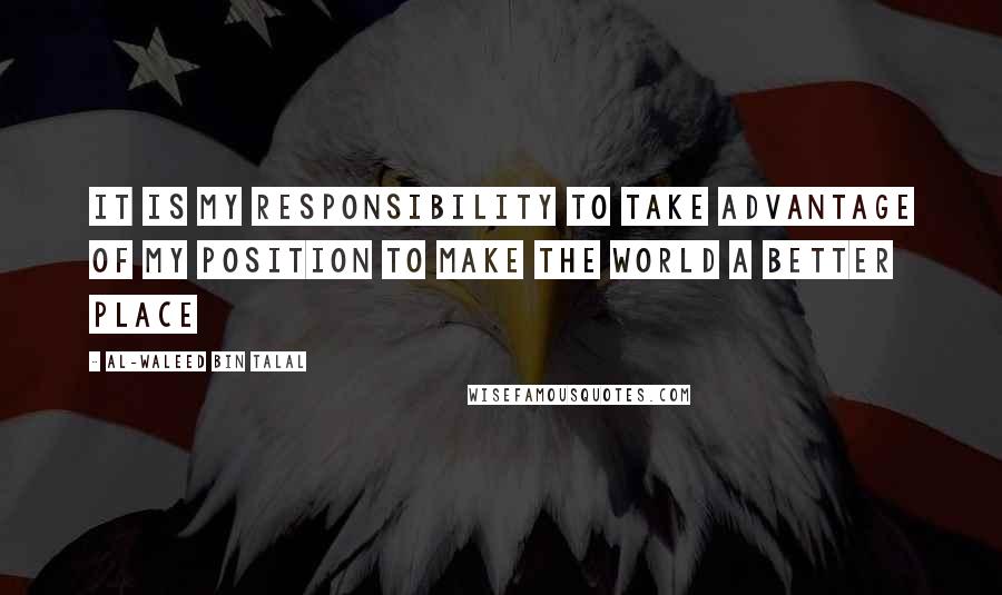 Al-Waleed Bin Talal Quotes: It is my responsibility to take advantage of my position to make the world a better place