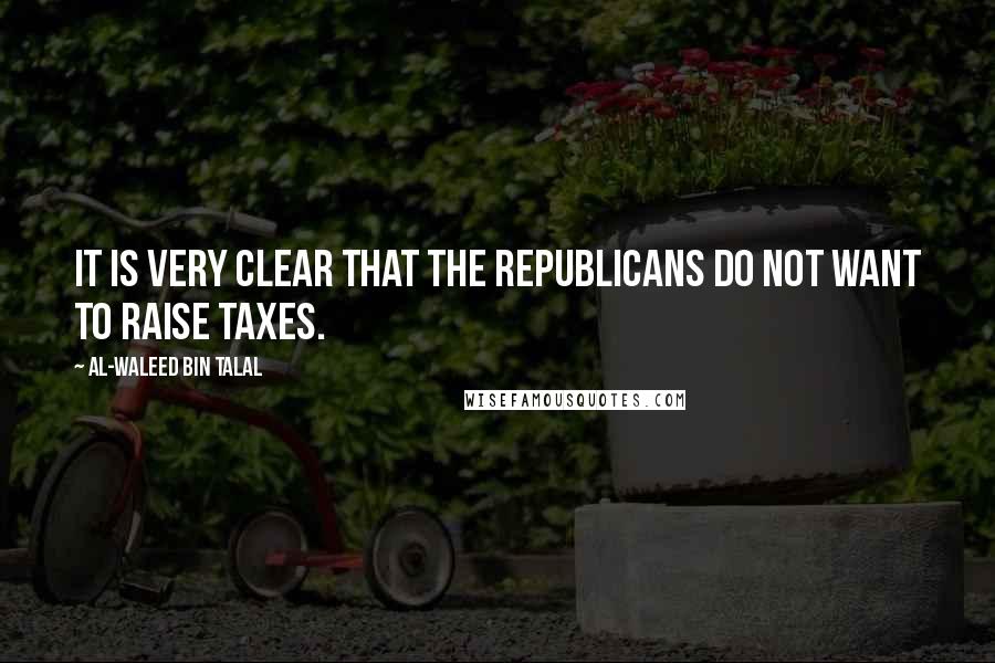 Al-Waleed Bin Talal Quotes: It is very clear that the Republicans do not want to raise taxes.