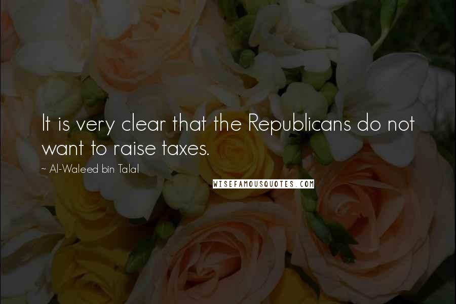 Al-Waleed Bin Talal Quotes: It is very clear that the Republicans do not want to raise taxes.