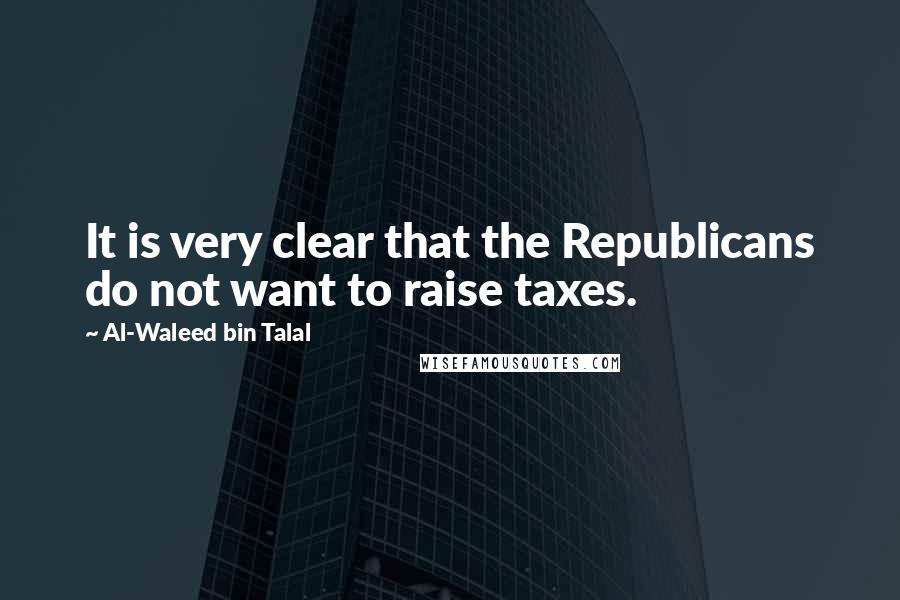 Al-Waleed Bin Talal Quotes: It is very clear that the Republicans do not want to raise taxes.