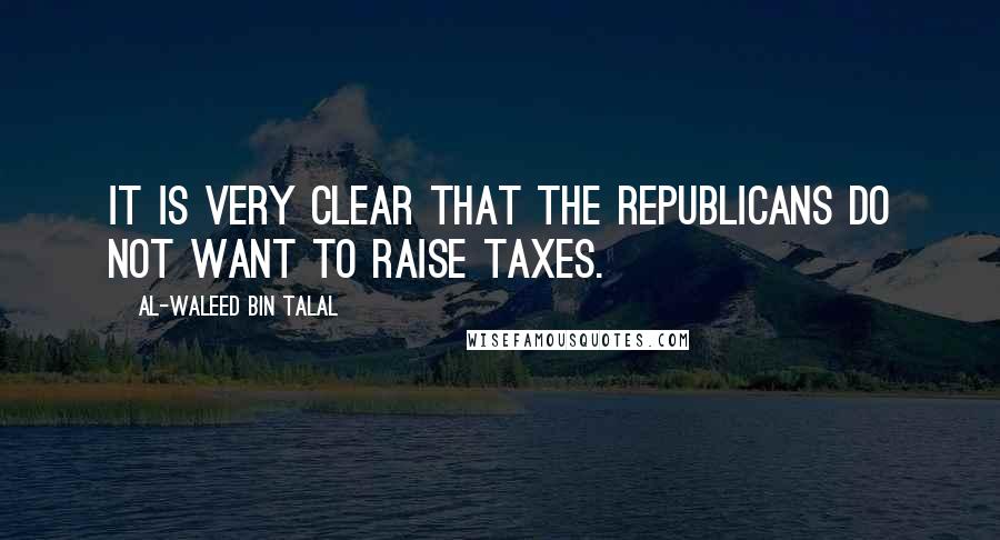 Al-Waleed Bin Talal Quotes: It is very clear that the Republicans do not want to raise taxes.