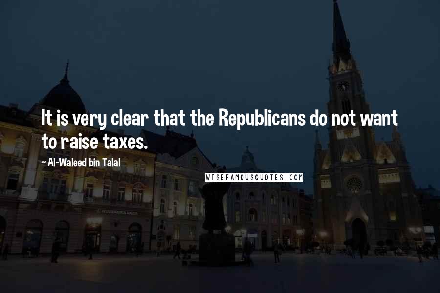 Al-Waleed Bin Talal Quotes: It is very clear that the Republicans do not want to raise taxes.