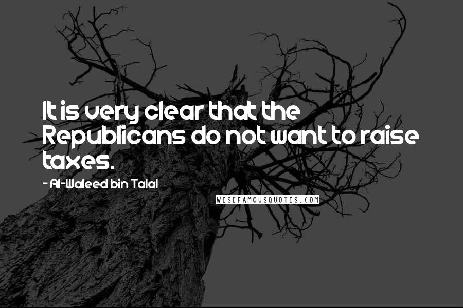 Al-Waleed Bin Talal Quotes: It is very clear that the Republicans do not want to raise taxes.