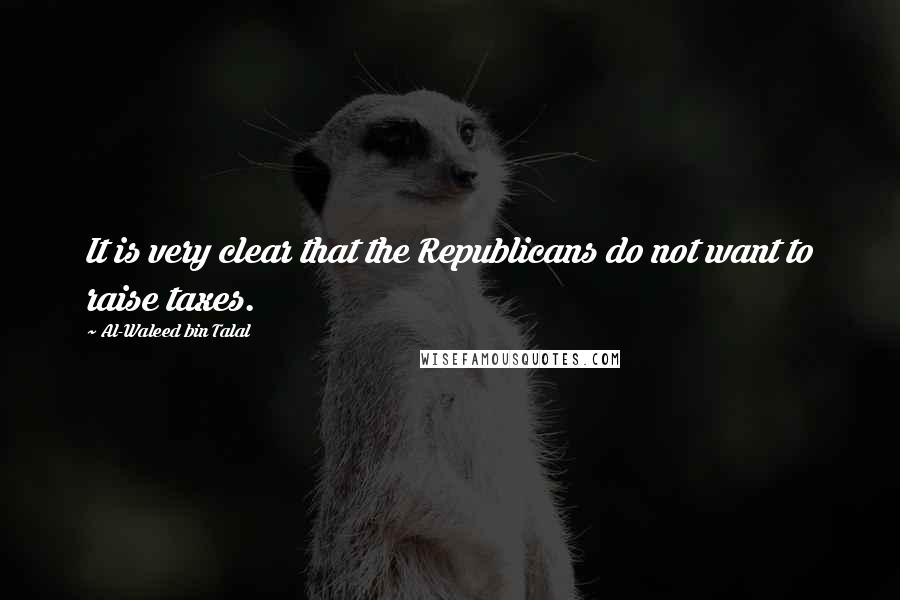 Al-Waleed Bin Talal Quotes: It is very clear that the Republicans do not want to raise taxes.