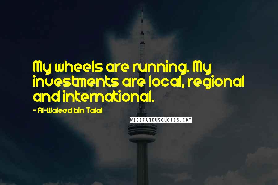 Al-Waleed Bin Talal Quotes: My wheels are running. My investments are local, regional and international.