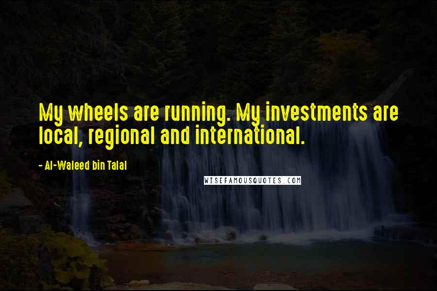 Al-Waleed Bin Talal Quotes: My wheels are running. My investments are local, regional and international.