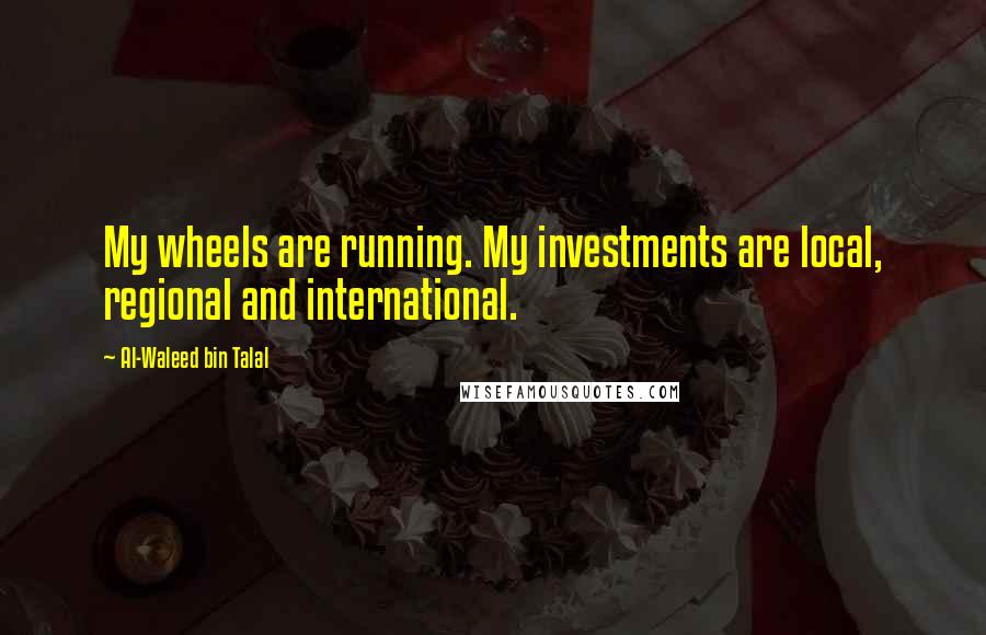 Al-Waleed Bin Talal Quotes: My wheels are running. My investments are local, regional and international.