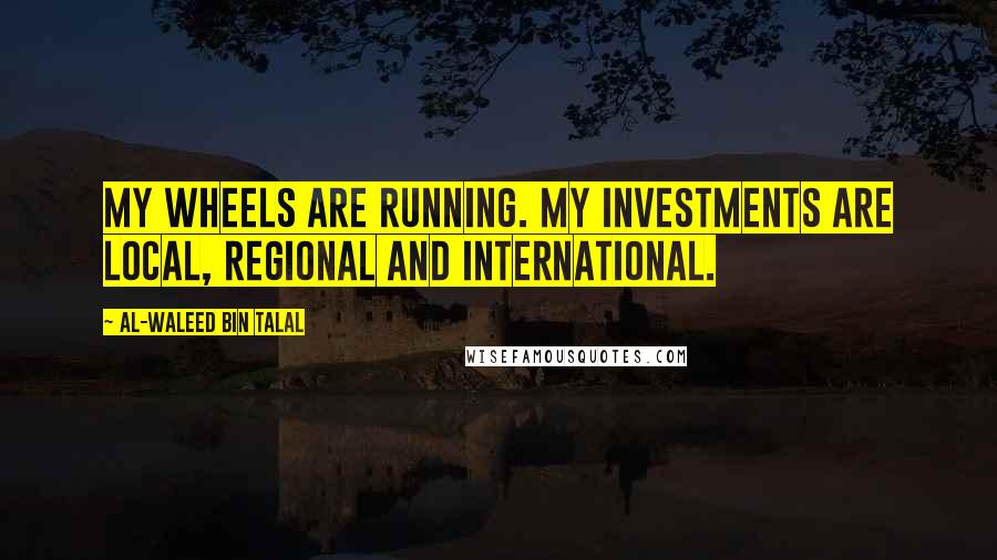 Al-Waleed Bin Talal Quotes: My wheels are running. My investments are local, regional and international.