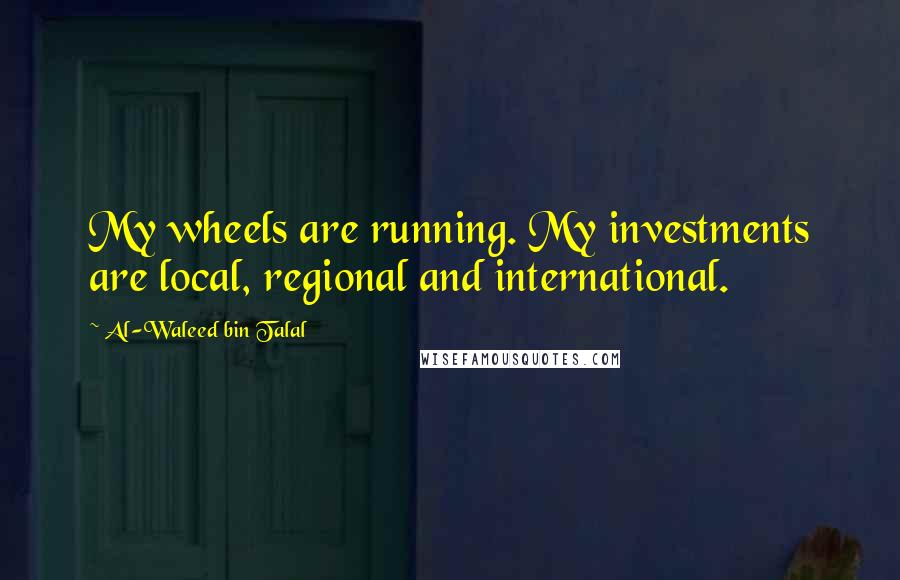 Al-Waleed Bin Talal Quotes: My wheels are running. My investments are local, regional and international.