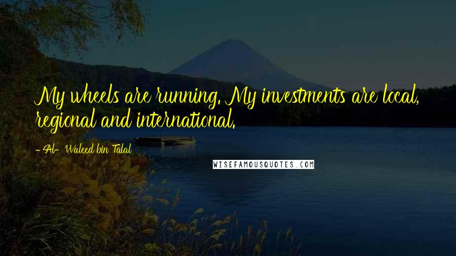 Al-Waleed Bin Talal Quotes: My wheels are running. My investments are local, regional and international.