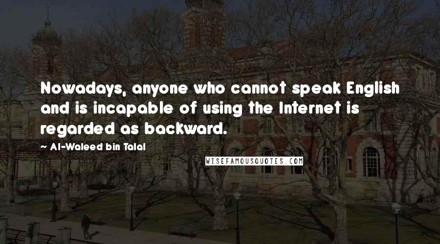 Al-Waleed Bin Talal Quotes: Nowadays, anyone who cannot speak English and is incapable of using the Internet is regarded as backward.