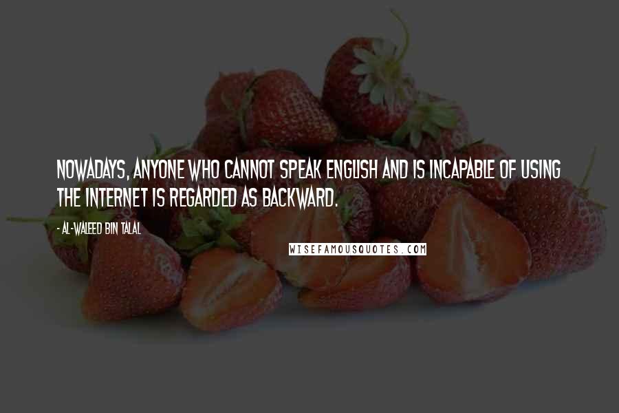 Al-Waleed Bin Talal Quotes: Nowadays, anyone who cannot speak English and is incapable of using the Internet is regarded as backward.