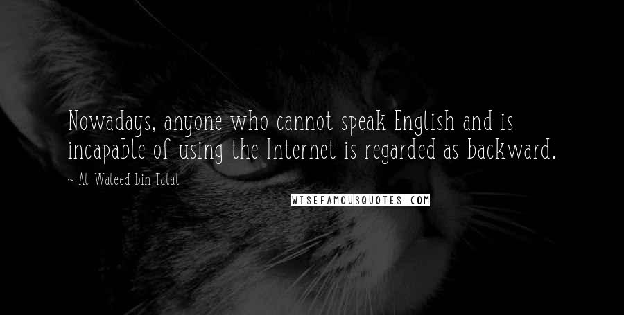 Al-Waleed Bin Talal Quotes: Nowadays, anyone who cannot speak English and is incapable of using the Internet is regarded as backward.