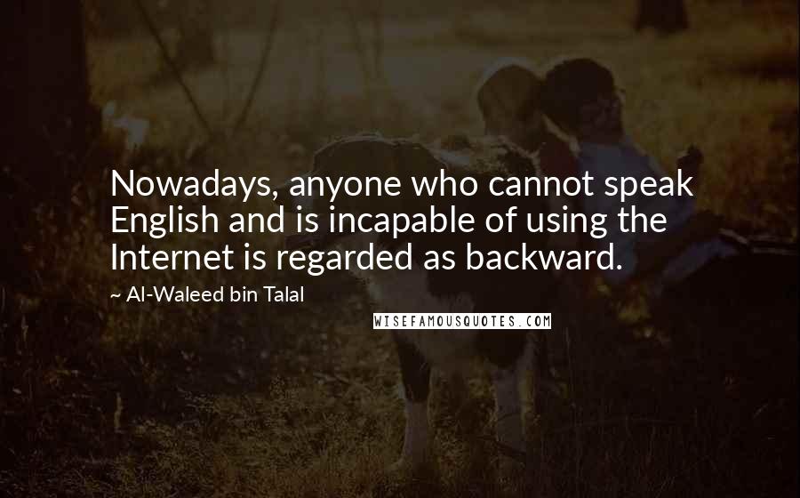 Al-Waleed Bin Talal Quotes: Nowadays, anyone who cannot speak English and is incapable of using the Internet is regarded as backward.