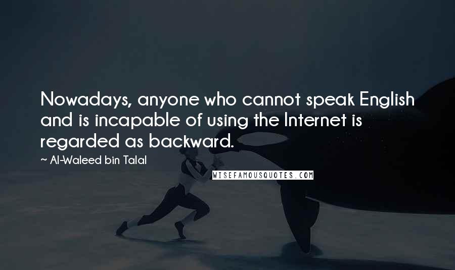 Al-Waleed Bin Talal Quotes: Nowadays, anyone who cannot speak English and is incapable of using the Internet is regarded as backward.