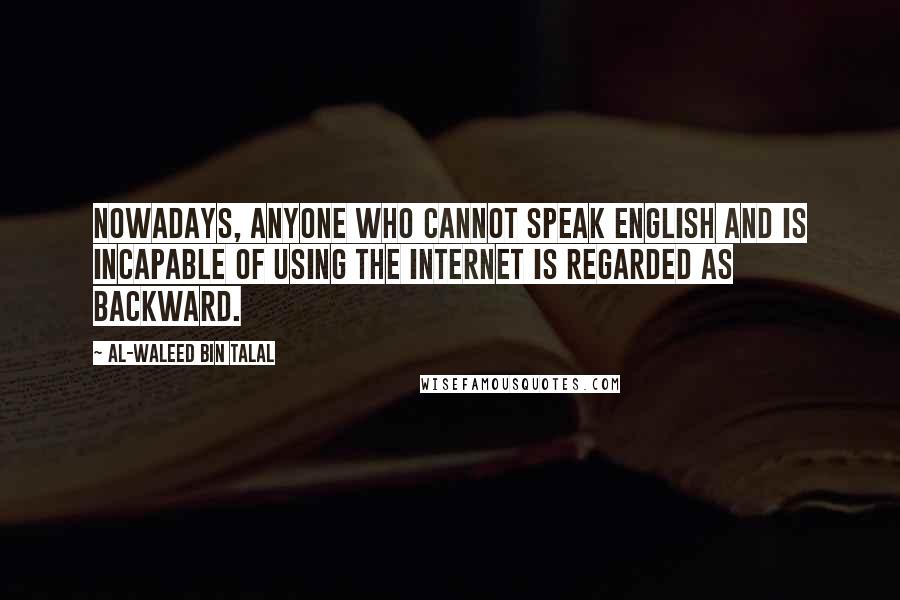 Al-Waleed Bin Talal Quotes: Nowadays, anyone who cannot speak English and is incapable of using the Internet is regarded as backward.