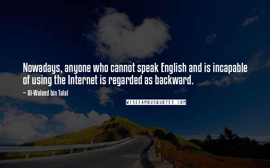 Al-Waleed Bin Talal Quotes: Nowadays, anyone who cannot speak English and is incapable of using the Internet is regarded as backward.