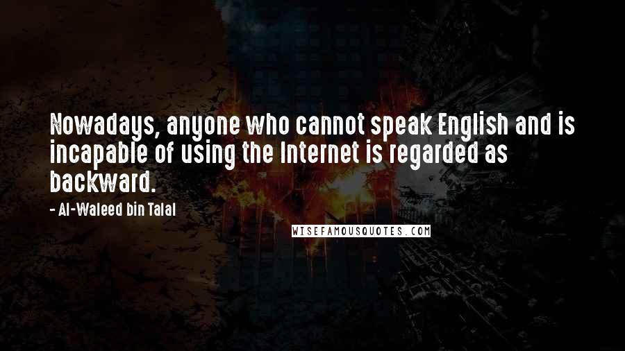 Al-Waleed Bin Talal Quotes: Nowadays, anyone who cannot speak English and is incapable of using the Internet is regarded as backward.