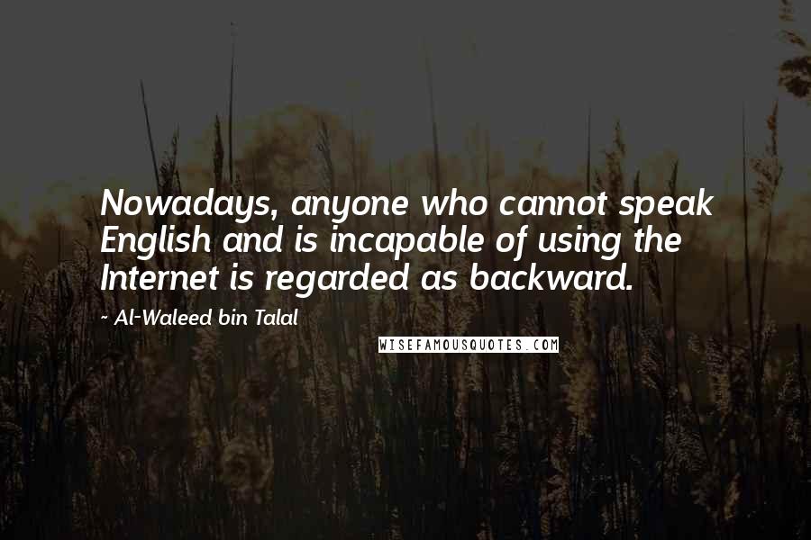 Al-Waleed Bin Talal Quotes: Nowadays, anyone who cannot speak English and is incapable of using the Internet is regarded as backward.