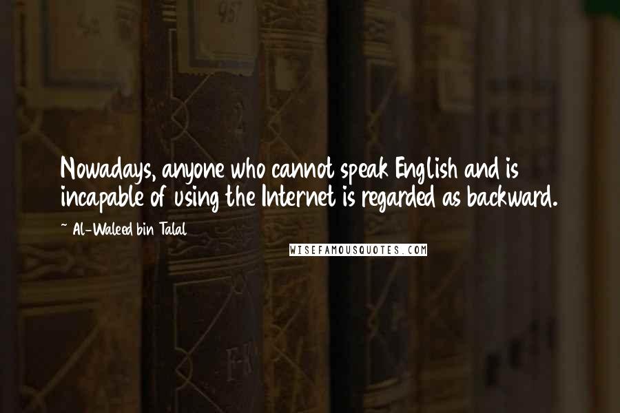 Al-Waleed Bin Talal Quotes: Nowadays, anyone who cannot speak English and is incapable of using the Internet is regarded as backward.