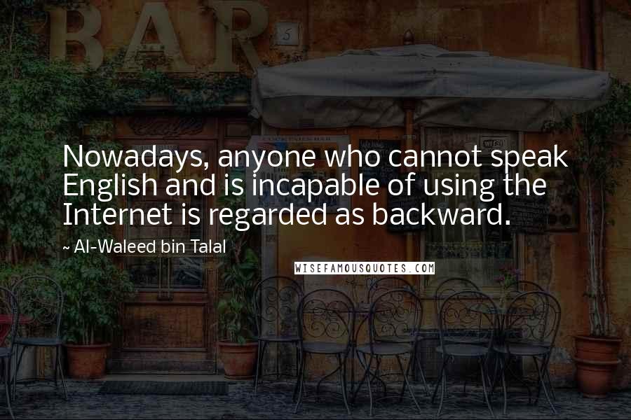 Al-Waleed Bin Talal Quotes: Nowadays, anyone who cannot speak English and is incapable of using the Internet is regarded as backward.