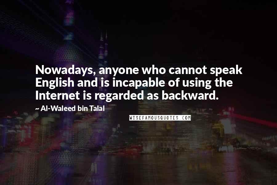 Al-Waleed Bin Talal Quotes: Nowadays, anyone who cannot speak English and is incapable of using the Internet is regarded as backward.