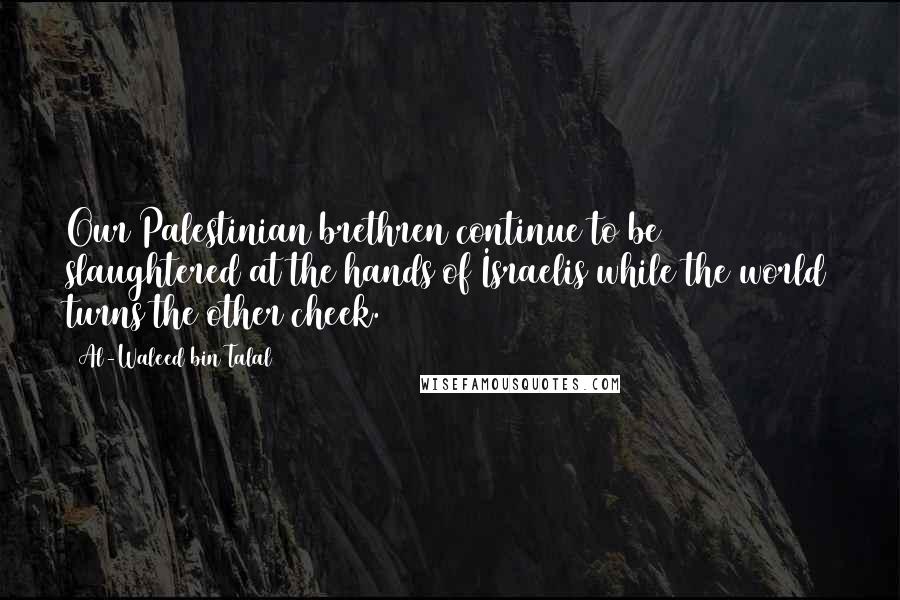 Al-Waleed Bin Talal Quotes: Our Palestinian brethren continue to be slaughtered at the hands of Israelis while the world turns the other cheek.