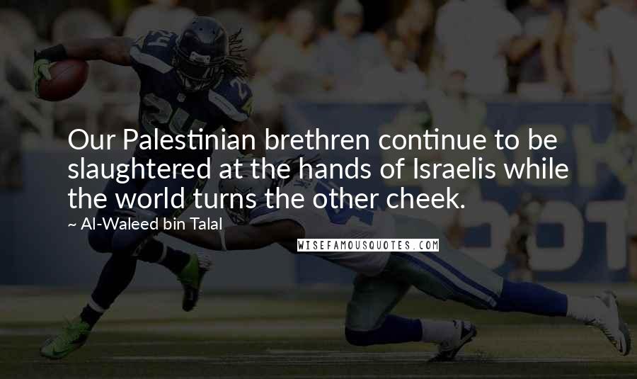 Al-Waleed Bin Talal Quotes: Our Palestinian brethren continue to be slaughtered at the hands of Israelis while the world turns the other cheek.