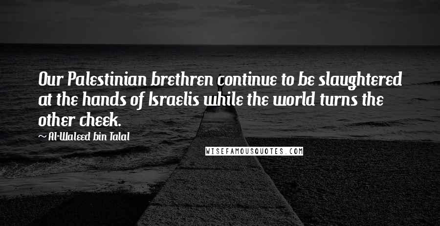 Al-Waleed Bin Talal Quotes: Our Palestinian brethren continue to be slaughtered at the hands of Israelis while the world turns the other cheek.