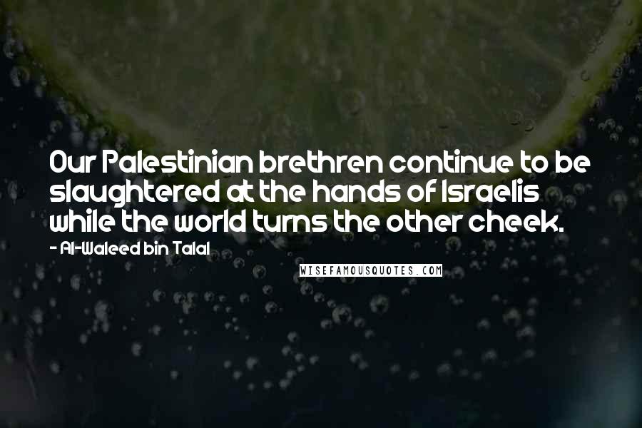 Al-Waleed Bin Talal Quotes: Our Palestinian brethren continue to be slaughtered at the hands of Israelis while the world turns the other cheek.