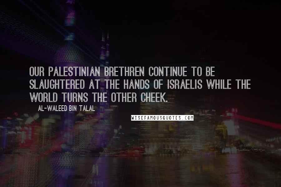 Al-Waleed Bin Talal Quotes: Our Palestinian brethren continue to be slaughtered at the hands of Israelis while the world turns the other cheek.