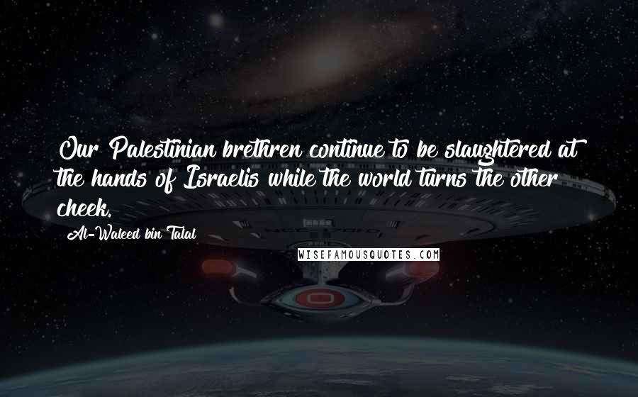 Al-Waleed Bin Talal Quotes: Our Palestinian brethren continue to be slaughtered at the hands of Israelis while the world turns the other cheek.