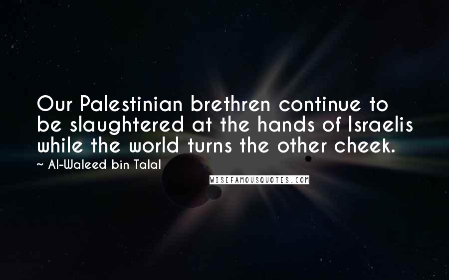 Al-Waleed Bin Talal Quotes: Our Palestinian brethren continue to be slaughtered at the hands of Israelis while the world turns the other cheek.