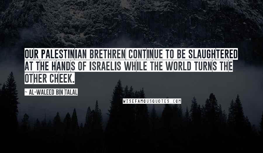 Al-Waleed Bin Talal Quotes: Our Palestinian brethren continue to be slaughtered at the hands of Israelis while the world turns the other cheek.