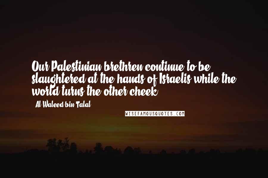 Al-Waleed Bin Talal Quotes: Our Palestinian brethren continue to be slaughtered at the hands of Israelis while the world turns the other cheek.