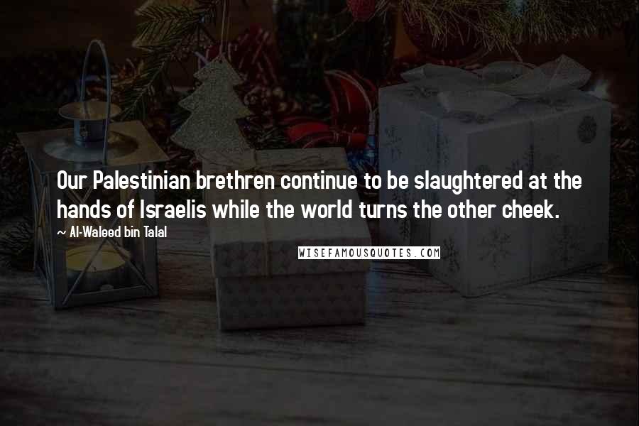 Al-Waleed Bin Talal Quotes: Our Palestinian brethren continue to be slaughtered at the hands of Israelis while the world turns the other cheek.