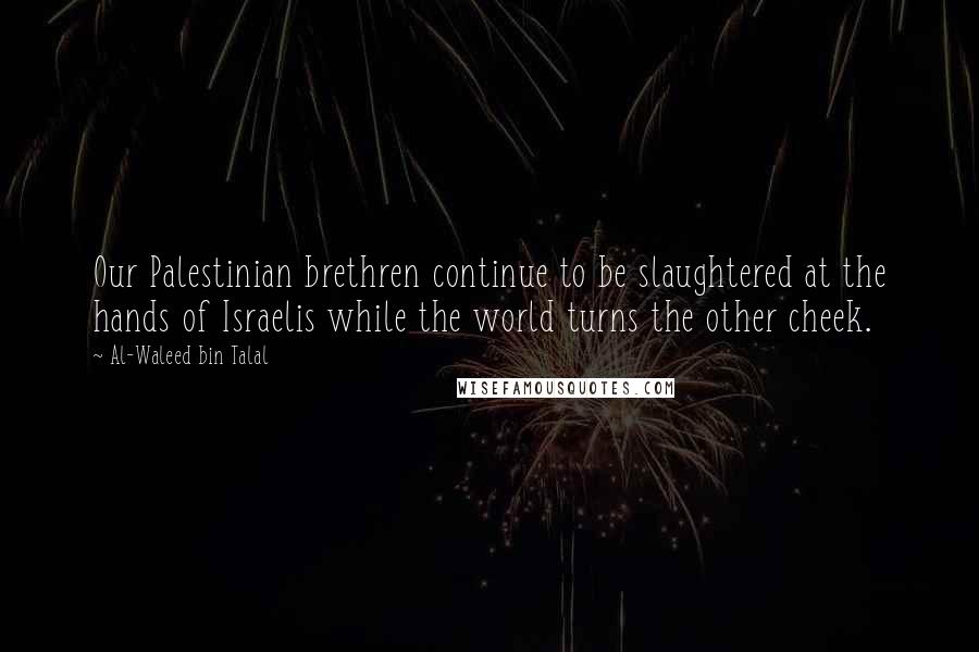 Al-Waleed Bin Talal Quotes: Our Palestinian brethren continue to be slaughtered at the hands of Israelis while the world turns the other cheek.