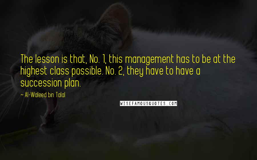 Al-Waleed Bin Talal Quotes: The lesson is that, No. 1, this management has to be at the highest class possible. No. 2, they have to have a succession plan.