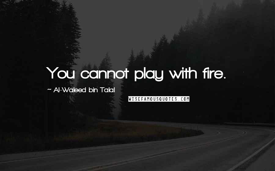 Al-Waleed Bin Talal Quotes: You cannot play with fire.