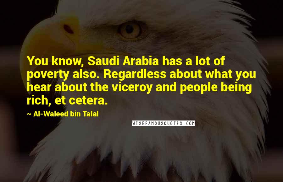 Al-Waleed Bin Talal Quotes: You know, Saudi Arabia has a lot of poverty also. Regardless about what you hear about the viceroy and people being rich, et cetera.