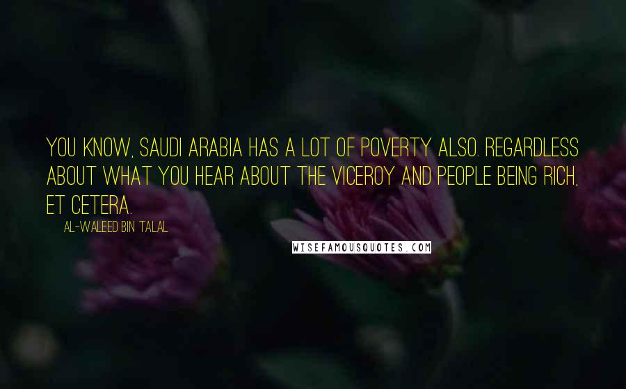 Al-Waleed Bin Talal Quotes: You know, Saudi Arabia has a lot of poverty also. Regardless about what you hear about the viceroy and people being rich, et cetera.