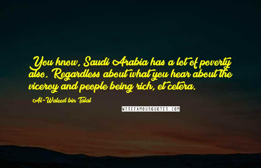 Al-Waleed Bin Talal Quotes: You know, Saudi Arabia has a lot of poverty also. Regardless about what you hear about the viceroy and people being rich, et cetera.