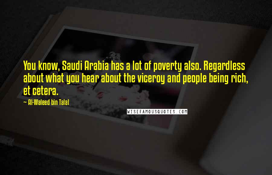 Al-Waleed Bin Talal Quotes: You know, Saudi Arabia has a lot of poverty also. Regardless about what you hear about the viceroy and people being rich, et cetera.